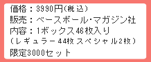 価格:3990円(税込み)販売:ベースボール・マガジン社 1ボックス46枚入り 限定3000セット