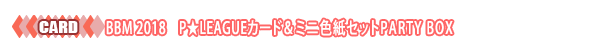 BBM2018 P★LEAGUEカード＆ミニ色紙セットPARTY BOX