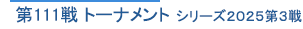 第111戦 トーナメント　シリーズ2025第3戦